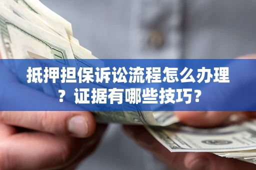 济南抵押担保诉讼流程怎么办理？证据有哪些技巧？