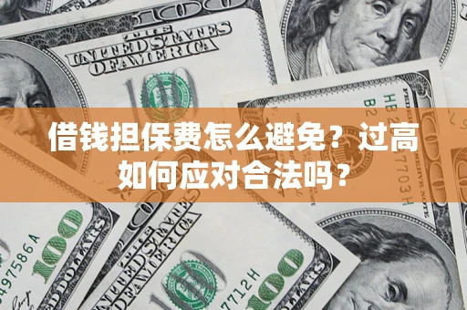 济南借钱担保费怎么避免？过高如何应对合法吗？