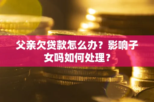 济南父亲欠贷款怎么办？影响子女吗如何处理？
