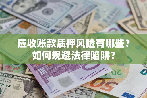 济南应收账款质押风险有哪些？如何规避法律陷阱？