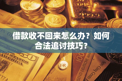 济南借款收不回来怎么办？如何合法追讨技巧？