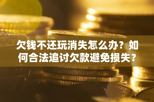 济南欠钱不还玩消失怎么办?如何合法追讨欠款避免损失? 济南欠钱不还玩消失怎么办?如何合法追讨欠款避免损失?