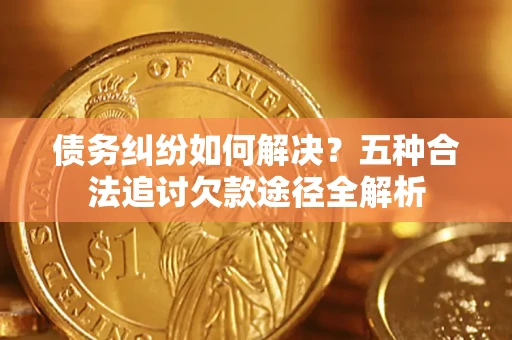 济南债务纠纷如何解决？五种合法追讨欠款途径全解析