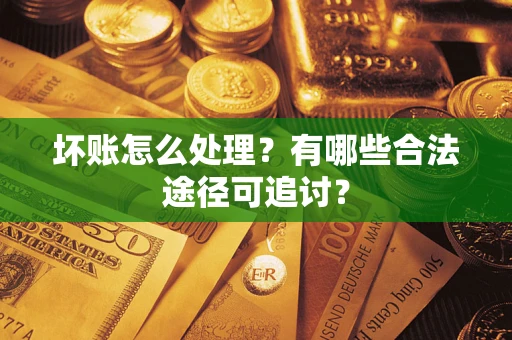 济南坏账怎么处理？有哪些合法途径可追讨？