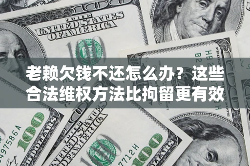 济南老赖欠钱不还怎么办？这些合法维权方法比拘留更有效