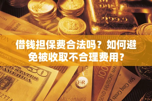 济南借钱担保费合法吗？如何避免被收取不合理费用？
