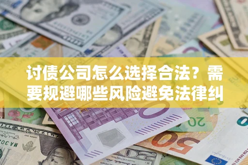 济南讨债公司怎么选择合法?需要规避哪些风险避免法律纠纷? 济南讨债公司怎么选择合法?需要规避哪些风险避免法律纠纷?