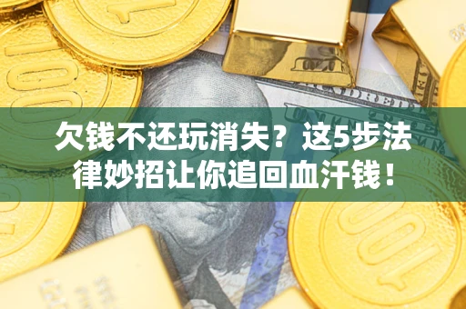 济南欠钱不还玩消失？这5步法律妙招让你追回血汗钱！