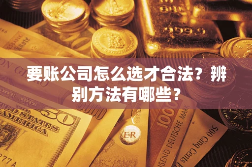 济南要账公司怎么选才合法？辨别方法有哪些？
