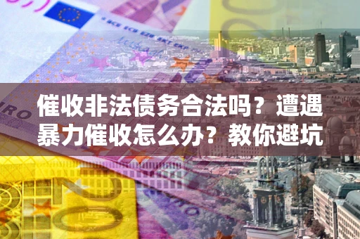 济南催收非法债务合法吗？遭遇暴力催收怎么办？教你避坑指南！