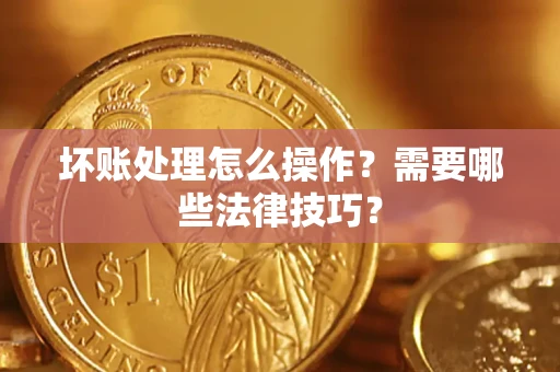 济南坏账处理怎么操作？需要哪些法律技巧？