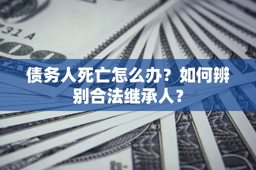济南债务人死亡怎么办？如何辨别合法继承人？