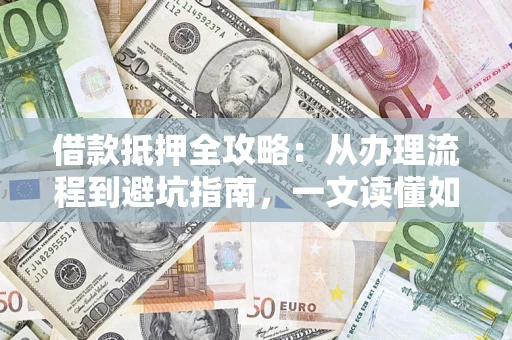 济南借款抵押全攻略：从办理流程到避坑指南，一文读懂如何安全融资