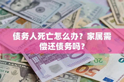 济南债务人死亡怎么办？家属需偿还债务吗？