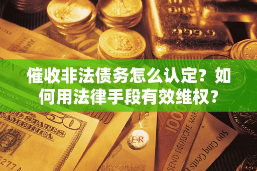 济南催收非法债务怎么认定？如何用法律手段有效维权？