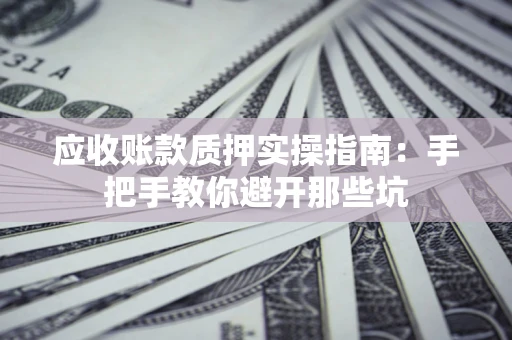 济南应收账款质押实操指南：手把手教你避开那些坑