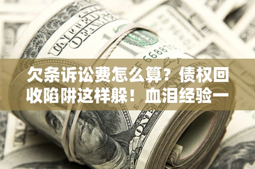济南欠条诉讼费怎么算？债权回收陷阱这样躲！血泪经验一次讲透