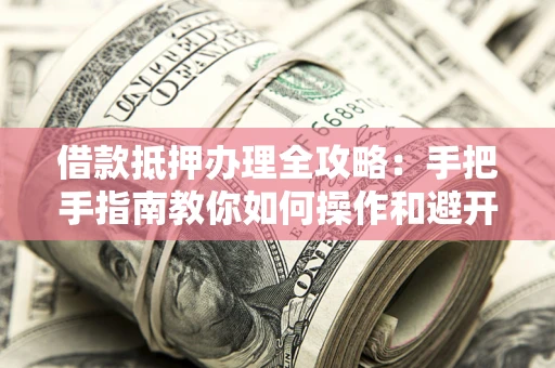 济南借款抵押办理全攻略：手把手指南教你如何操作和避开雷区