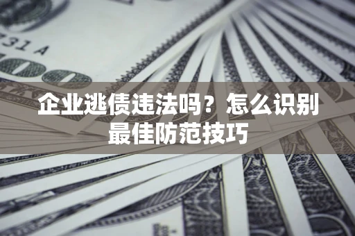 济南企业逃债违法吗？怎么识别最佳防范技巧