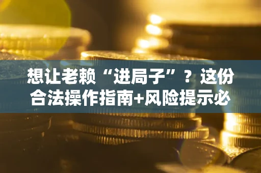 济南想让老赖“进局子”？这份合法操作指南+风险提示必须看！
