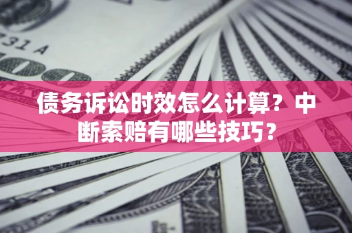 济南债务诉讼时效怎么计算？中断索赔有哪些技巧？