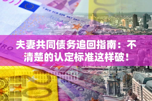 济南夫妻共同债务追回指南：不清楚的认定标准这样破！
