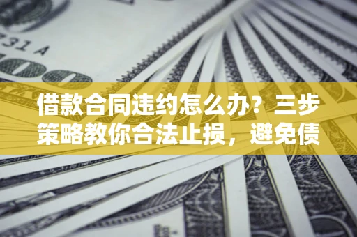 济南借款合同违约怎么办？三步策略教你合法止损，避免债务危机升级
