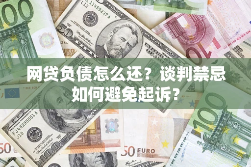 济南网贷负债怎么还？谈判禁忌如何避免起诉？