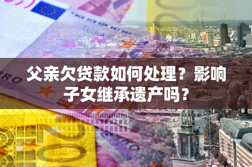 济南父亲欠贷款如何处理?影响子女继承遗产吗? 济南父亲欠贷款如何处理?影响子女继承遗产吗?