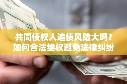 济南共同债权人追债风险大吗?如何合法维权避免法律纠纷? 济南共同债权人追债风险大吗?如何合法维权避免法律纠纷?