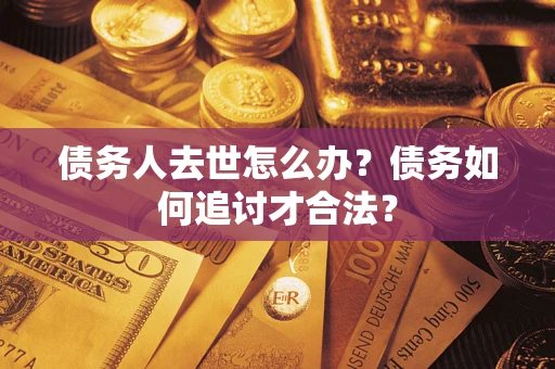 济南债务人去世怎么办？债务如何追讨才合法？